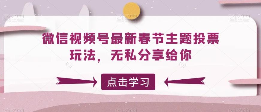 微信视频号最新春节主题投票玩法，无私分享给你【揭秘】-知芽创业社