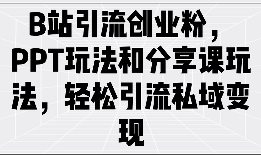 B站引流创业粉，PPT玩法和分享课玩法，轻松引流私域变现-知芽创业社