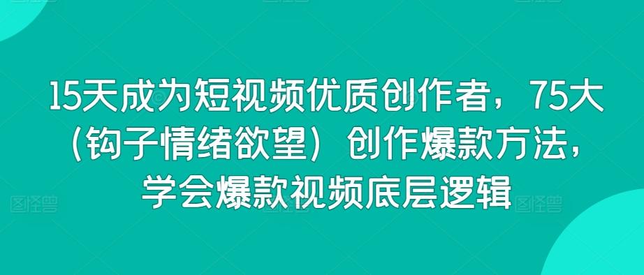 15天成为短视频优质创作者，75大(钩子情绪欲望)创作爆款方法，学会爆款视频底层逻辑-知芽创业社