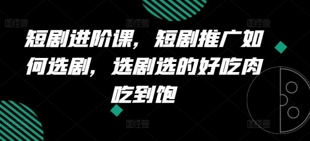 短剧进阶课，短剧推广如何选剧，选剧选的好吃肉吃到饱-知芽创业社