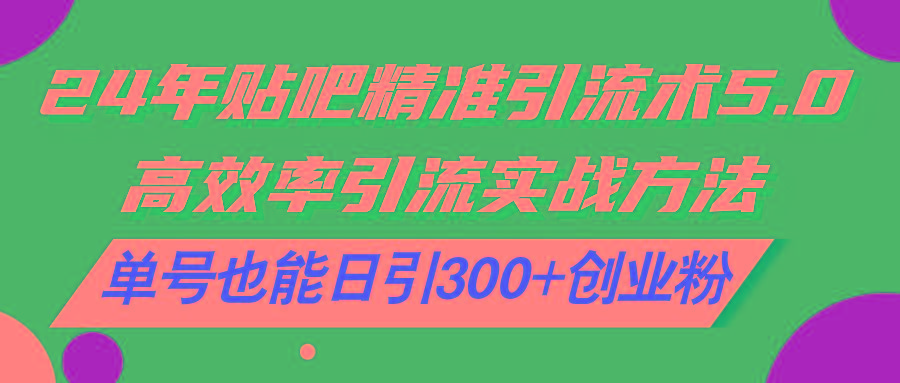 24年贴吧精准引流术5.0，高效率引流实战方法，单号也能日引300+创业粉-知芽创业社