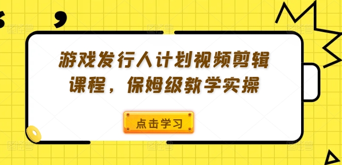 游戏发行人计划视频剪辑课程，保姆级教学实操-知芽创业社