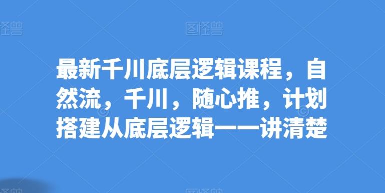 最新千川底层逻辑课程，自然流，千川，随心推，计划搭建从底层逻辑一一讲清楚-知芽创业社