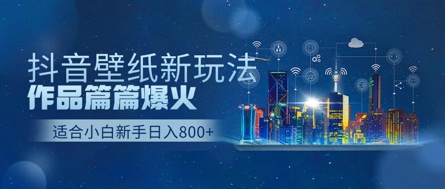 抖音壁纸号新玩法，一个作品只需要5分钟，条条爆款日收益1000＋-知芽创业社