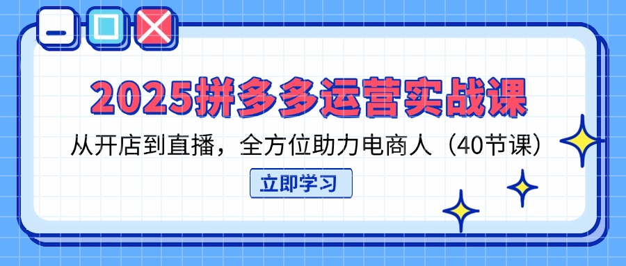 2025拼多多运营实战课,从开店到直播,全方位助力电商人(40节课-知芽创业社