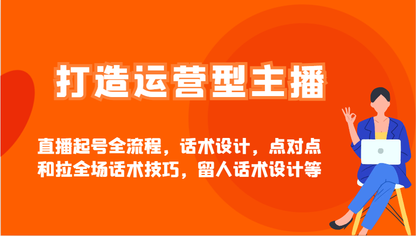 打造运营型主播直播起号全流程，话术设计，点对点和拉全场话术技巧，留人话术设计等-知芽创业社