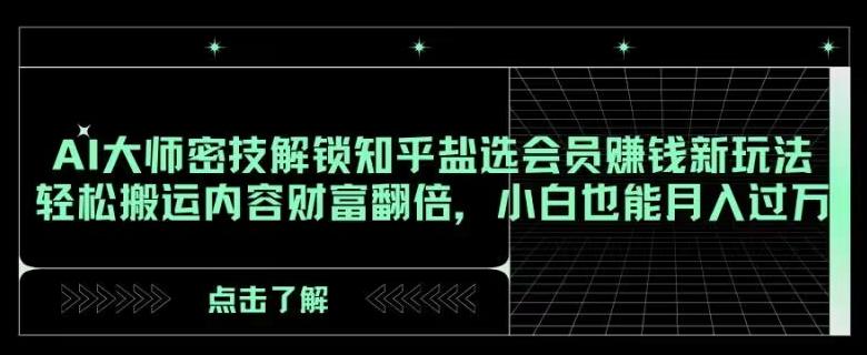 AI大师密技解锁知乎盐选会员赚钱新玩法，轻松搬运内容财富翻倍，小白也能月入过万【揭秘】-知芽创业社