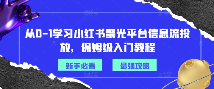 从0-1学习小红书聚光平台信息流投放,保姆级入门教程-知芽创业社