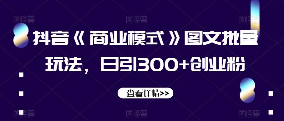 抖音《商业模式》图文批量玩法，日引300+创业粉【揭秘】-知芽创业社