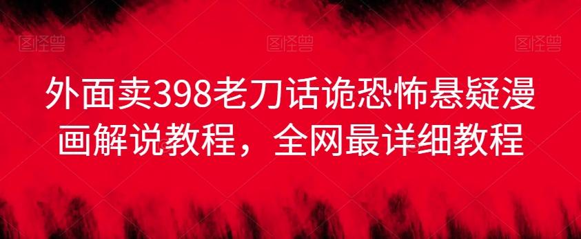 外面卖398老刀话诡恐怖悬疑漫画解说项目，全网最详细教程-知芽创业社