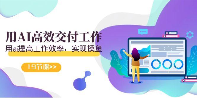 天选 打工人-用AI高效交付工作,用ai提高工作效率,实现摸鱼(19节视频课)-知芽创业社