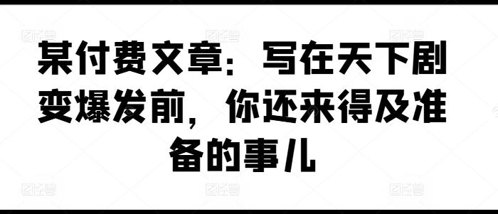 某付费文章：写在天下剧变爆发前，你还来得及准备的事儿-知芽创业社