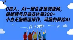 0投入，AI一键生成原创视频，撸视频号日收益达到300+小白无脑搬运操作，动脑的教给AI【揭秘】-知芽创业社