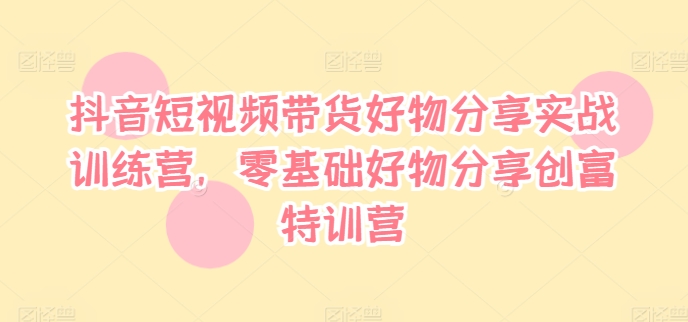 抖音短视频带货好物分享实战训练营，零基础好物分享创富特训营-知芽创业社