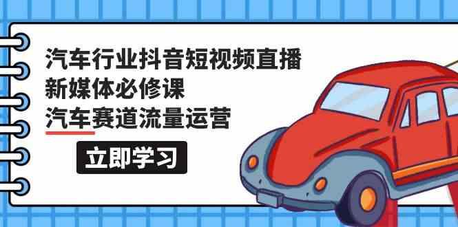 汽车行业抖音短视频直播新媒体必修课，汽车赛道流量运营(118节课)-知芽创业社