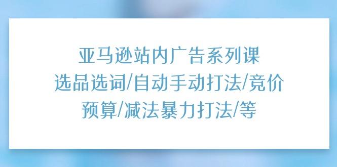 亚马逊站内广告系列课：选品选词/自动手动打法/竞价预算/减法暴力打法/等-知芽创业社