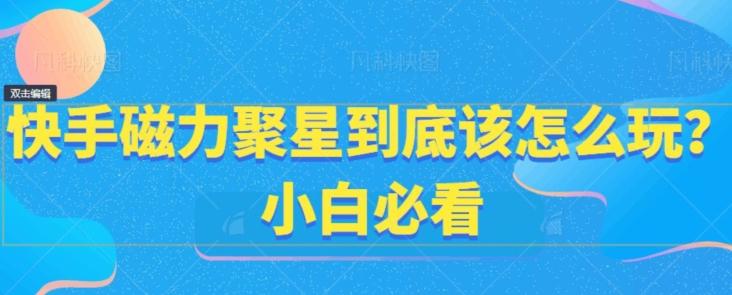 快手磁力聚星到底该怎么玩？小白必看-知芽创业社