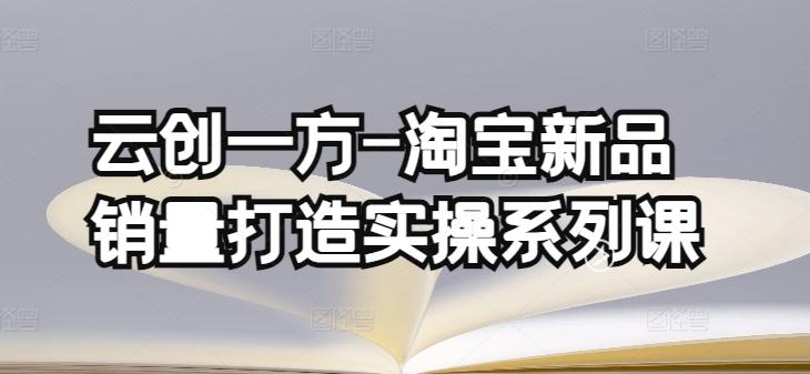 云创一方-淘宝新品销量打造实操系列课，基础销量打造(4课程)+补单渠道分析(4课程)-知芽创业社