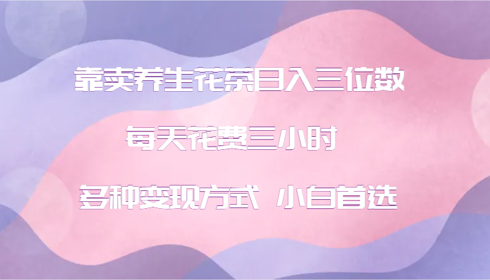 靠卖养生花茶日入三位数，每天花费三小时 多种变现方式 小白首选-知芽创业社