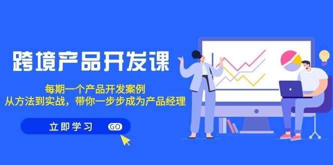 跨境产品-开发课，每期一个产品开发案例，从方法到实战，带你成为产品经理-知芽创业社