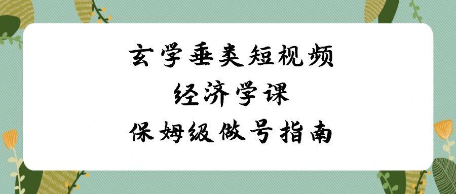 玄学垂类短视频经济学课，保姆级做号指南(8节课)-知芽创业社