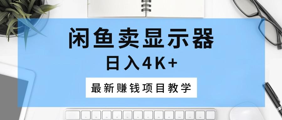 闲鱼卖显示器，日入4K+，最新赚钱项目教学-知芽创业社