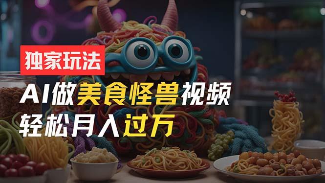 零门槛操作，AI美食怪兽短视频玩法，月入过万新手也能做！-知芽创业社