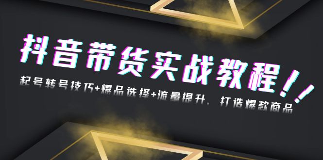 抖音带货实战教程：起号转号技巧+爆品选择+流量提升，打造爆款商品-知芽创业社