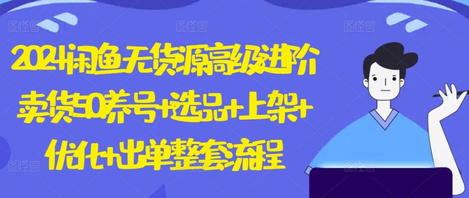 2024闲鱼无货源高级进阶卖货5.0.养号+选品+上架+优化+出单整套流程【揭秘】-知芽创业社