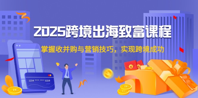 2025跨境出海致富课程，掌握收并购与营销技巧，实现跨境成功-知芽创业社