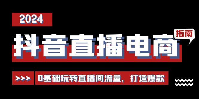 抖音直播电商运营必修课，0基础玩转直播间流量，打造爆款(29节)-知芽创业社