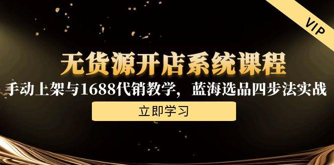 无货源开店系统课程，手动上架与1688代销教学，蓝海选品四步法实战-知芽创业社