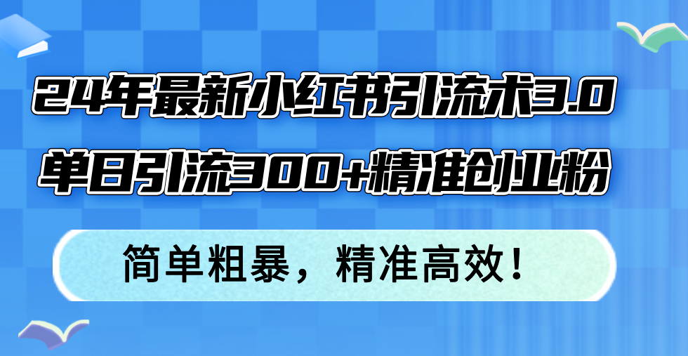 24年最新小红书引流术3.0,单日引流300+精准创业粉,简单粗暴,精准高效!-知芽创业社