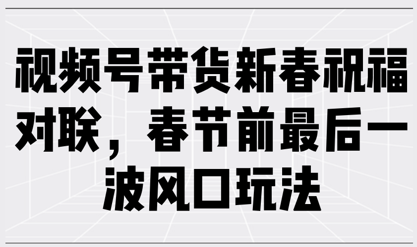 视频号带货新春祝福对联，春节前最后一波风口玩法-知芽创业社