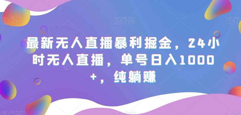 最新无人直播暴利掘金，24小时无人直播，单号日入1000+，纯躺赚-知芽创业社