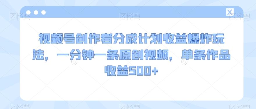 视频号创作者分成计划收益爆炸玩法，一分钟一条原创视频，单条作品收益500+-知芽创业社