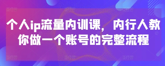 个人ip流量内训课，内行人教你做一个账号的完整流程-知芽创业社