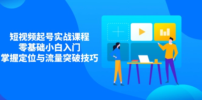 短视频起号实战课程，零基础小白入门，掌握定位与流量突破技巧-知芽创业社