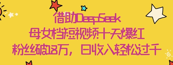 借助DeepSeek，母女档短视频十天爆红，粉丝破18W，日收入轻松几张-知芽创业社