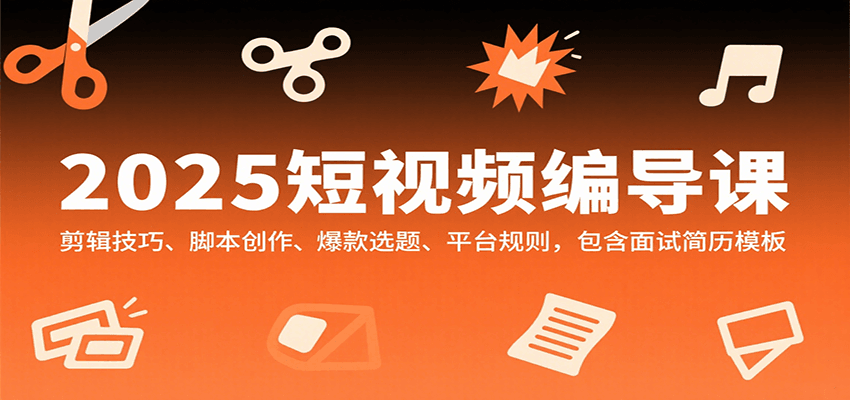 2025短视频编导课,剪辑技巧、脚本创作、爆款选题、平台规则,包含面试简历模板-知芽创业社