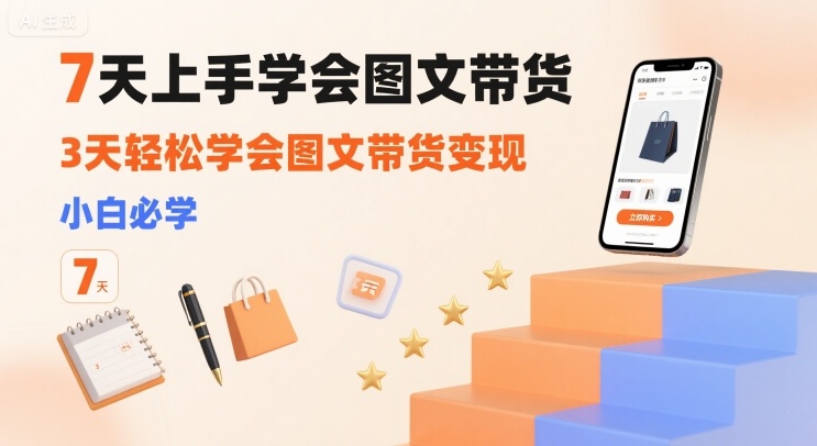 7天上手学会图文带货，3天轻松学会图文带货变现，小白必学-知芽创业社