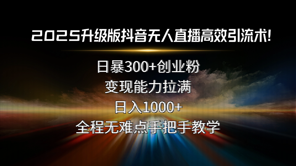 2025升级版抖音无人直播高效引流术！日暴300+创业粉，变现能力拉满，日...-知芽创业社