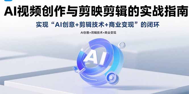 AI视频创作与剪映剪辑的实战指南，实现AI创意+剪辑技术+商业变现的闭环-知芽创业社