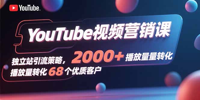 YouTube视频营销课，独立站引流策略，2000+播放量转化68个优质客户-知芽创业社