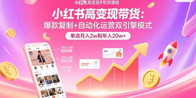 小红书高变现带货:爆款复制+自动化运营双引擎模式 单店月入2w到年入20w+-知芽创业社
