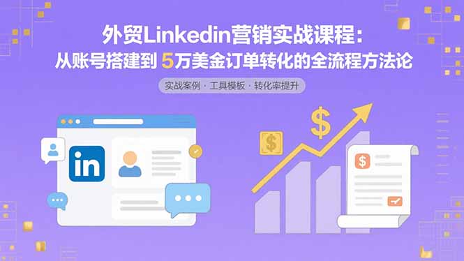外贸LinkedIn营销实战课程：从账号搭建到5万美金订单转化的全流程方法论-知芽创业社