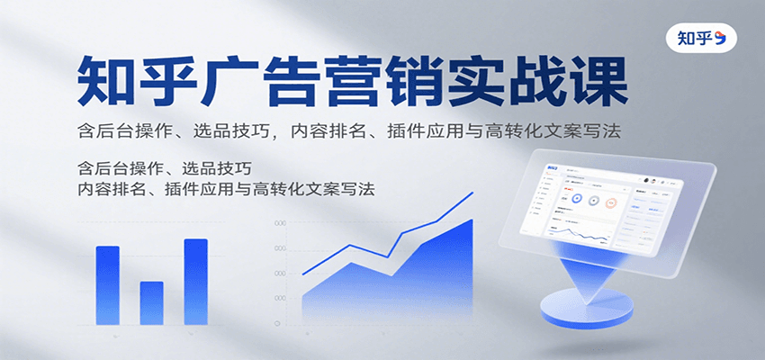 知乎广告营销实战课，含后台操作、选品技巧，内容排名、插件应用与高转化文案写法-知芽创业社