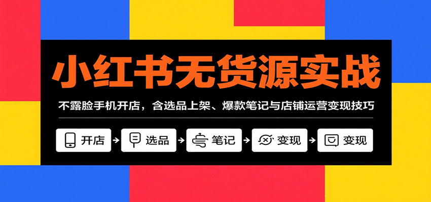 小红书无货源实战，不露脸手机开店，含选品上架、爆款笔记与店铺运营变现技巧-知芽创业社