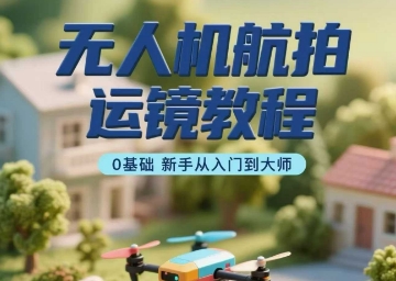 无人机航拍运镜教程，0基础新手从入门到大师-知芽创业社