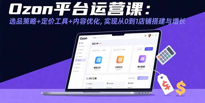 Ozon平台运营课：选品策略+定价工具+内容优化，实现从0到1店铺搭建与增长-知芽创业社